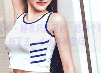 头条女神 – 睡衣风的图包，给你个理由想躺下去，小小鱼真会玩。