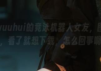 玉汇yuuhui的竞泳机器人女友，图库好赞，看了就想下载，怎么回事啊。